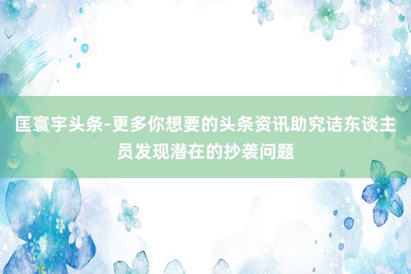 匡寰宇头条-更多你想要的头条资讯助究诘东谈主员发现潜在的抄袭问题