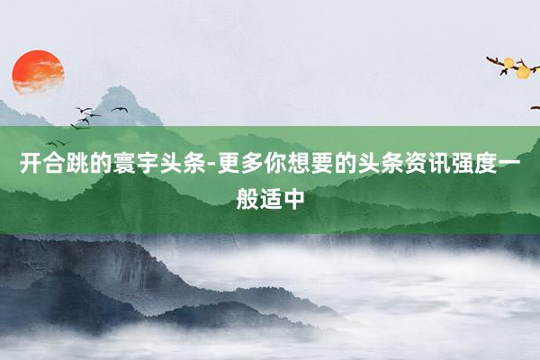 开合跳的寰宇头条-更多你想要的头条资讯强度一般适中