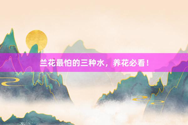 兰花最怕的三种水，养花必看！