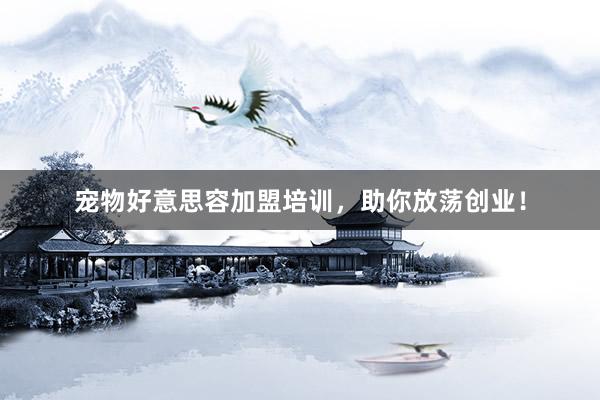 宠物好意思容加盟培训,助你放荡创业!