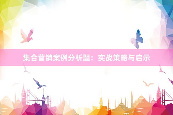 集合营销案例分析题：实战策略与启示